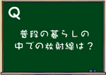 普段の暮らしの中での放射線は？