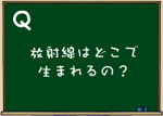 放射線はどこで生まれるの？