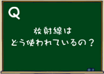 放射線はどう使われているの？